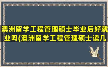 澳洲留学工程管理硕士毕业后好就业吗(澳洲留学工程管理硕士读几年)