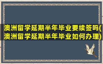 澳洲留学延期半年毕业要续签吗(澳洲留学延期半年毕业如何办理)