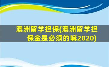 澳洲留学担保(澳洲留学担保金是必须的嘛2020)