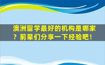 澳洲留学最好的机构是哪家？前辈们分享一下经验吧！