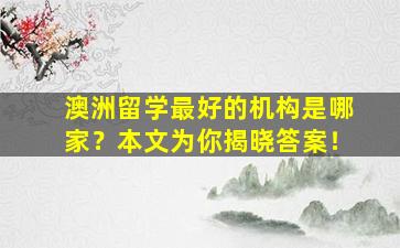 澳洲留学最好的机构是哪家？本文为你揭晓答案！