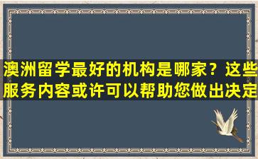 澳洲留学最好的机构是哪家？这些服务内容或许可以帮助您做出决定！