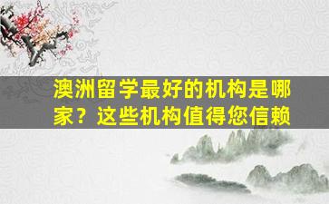 澳洲留学最好的机构是哪家？这些机构值得您信赖