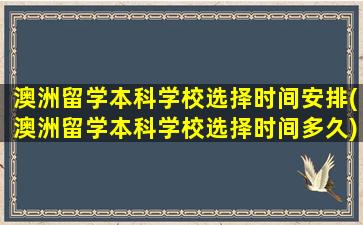 澳洲留学本科学校选择时间安排(澳洲留学本科学校选择时间多久)