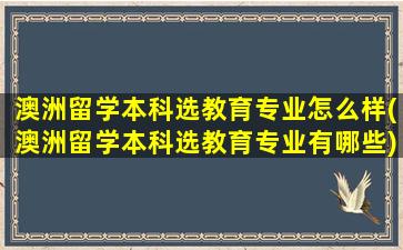 澳洲留学本科选教育专业怎么样(澳洲留学本科选教育专业有哪些)