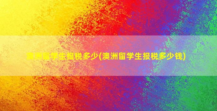 澳洲留学生报税多少(澳洲留学生报税多少钱)