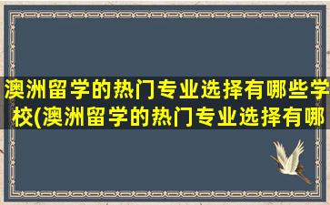 澳洲留学的热门专业选择有哪些学校(澳洲留学的热门专业选择有哪些呢)