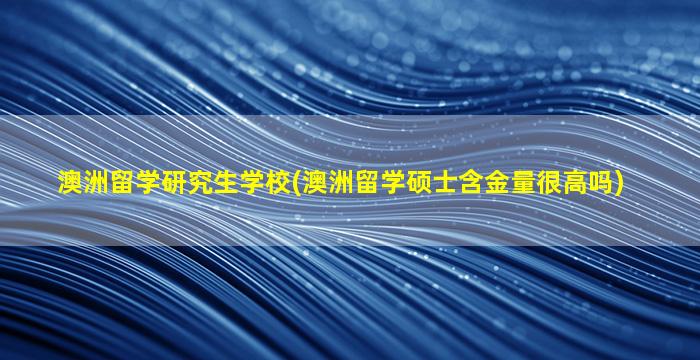 澳洲留学研究生学校(澳洲留学硕士含金量很高吗)