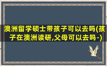 澳洲留学硕士带孩子可以去吗(孩子在澳洲读研,父母可以去吗-)