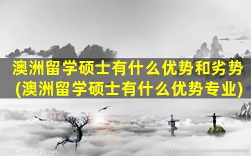 澳洲留学硕士有什么优势和劣势(澳洲留学硕士有什么优势专业)