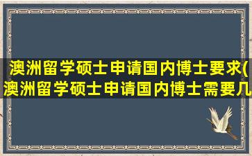 澳洲留学硕士申请国内博士要求(澳洲留学硕士申请国内博士需要几年)