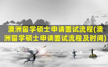 澳洲留学硕士申请面试流程(澳洲留学硕士申请面试流程及时间)