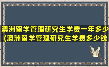 澳洲留学管理研究生学费一年多少(澳洲留学管理研究生学费多少钱)