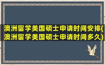 澳洲留学美国硕士申请时间安排(澳洲留学美国硕士申请时间多久)