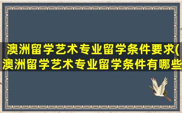 澳洲留学艺术专业留学条件要求(澳洲留学艺术专业留学条件有哪些)