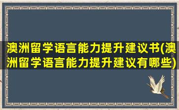 澳洲留学语言能力提升建议书(澳洲留学语言能力提升建议有哪些)