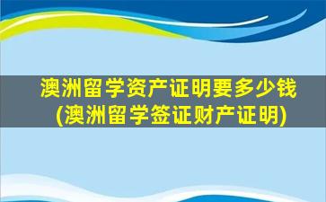 澳洲留学资产证明要多少钱(澳洲留学签证财产证明)