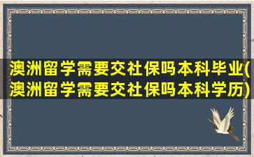 澳洲留学需要交社保吗本科毕业(澳洲留学需要交社保吗本科学历)