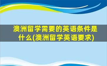 澳洲留学需要的英语条件是什么(澳洲留学英语要求)