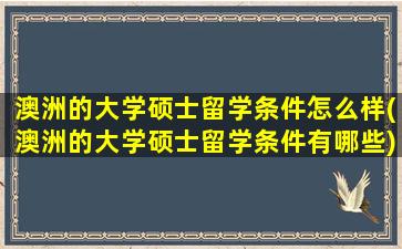 澳洲的大学硕士留学条件怎么样(澳洲的大学硕士留学条件有哪些)