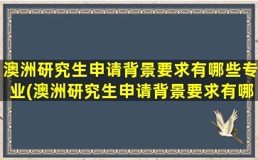 澳洲研究生申请背景要求有哪些专业(澳洲研究生申请背景要求有哪些信息)