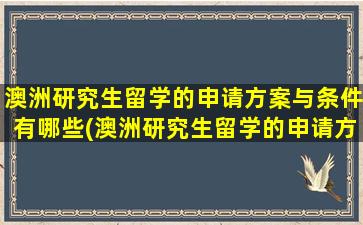 澳洲研究生留学的申请方案与条件有哪些(澳洲研究生留学的申请方案与条件有关吗)