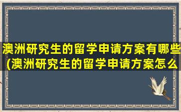 澳洲研究生的留学申请方案有哪些(澳洲研究生的留学申请方案怎么样)