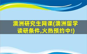 澳洲研究生网课(澳洲留学读研条件,火热预约中!)