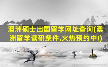 澳洲硕士出国留学网址查询(澳洲留学读研条件,火热预约中!)