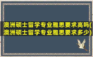 澳洲硕士留学专业雅思要求高吗(澳洲硕士留学专业雅思要求多少)