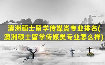 澳洲硕士留学传媒类专业排名(澳洲硕士留学传媒类专业怎么样)