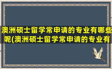 澳洲硕士留学常申请的专业有哪些呢(澳洲硕士留学常申请的专业有哪些要求)