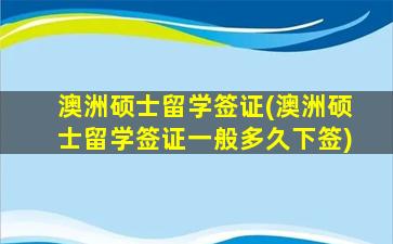 澳洲硕士留学签证(澳洲硕士留学签证一般多久下签)