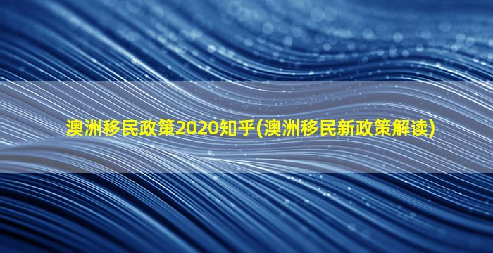 澳洲移民政策2020知乎(澳洲移民新政策解读)