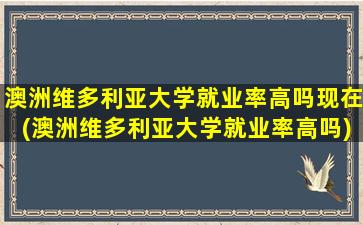 澳洲维多利亚大学就业率高吗现在(澳洲维多利亚大学就业率高吗)