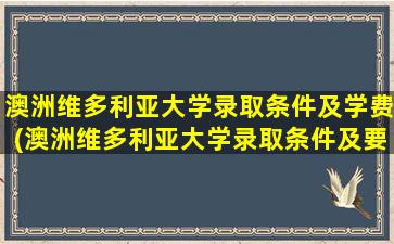 澳洲维多利亚大学录取条件及学费(澳洲维多利亚大学录取条件及要求)