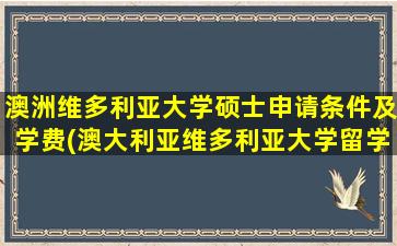 澳洲维多利亚大学硕士申请条件及学费(澳大利亚维多利亚大学留学好不好)