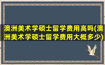 澳洲美术学硕士留学费用高吗(澳洲美术学硕士留学费用大概多少)