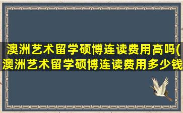 澳洲艺术留学硕博连读费用高吗(澳洲艺术留学硕博连读费用多少钱)