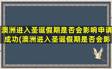 澳洲进入圣诞假期是否会影响申请成功(澳洲进入圣诞假期是否会影响申请工作签证)