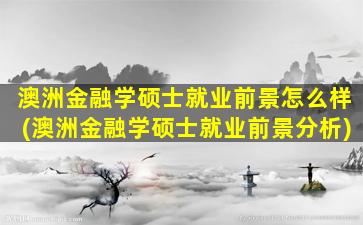 澳洲金融学硕士就业前景怎么样(澳洲金融学硕士就业前景分析)