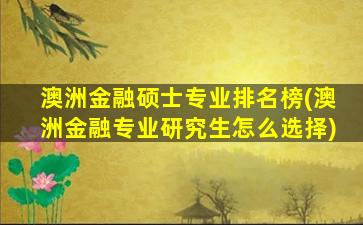 澳洲金融硕士专业排名榜(澳洲金融专业研究生怎么选择)