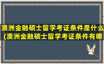 澳洲金融硕士留学考证条件是什么(澳洲金融硕士留学考证条件有哪些)