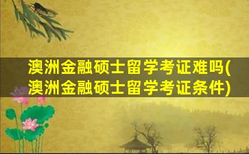 澳洲金融硕士留学考证难吗(澳洲金融硕士留学考证条件)