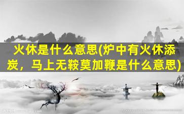 火休是什么意思(炉中有火休添炭，马上无鞍莫加鞭是什么意思)