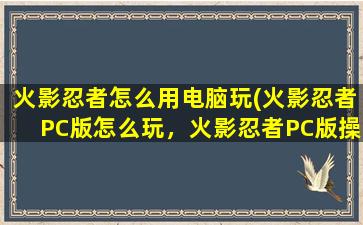 火影忍者怎么用电脑玩(火影忍者PC版怎么玩，火影忍者PC版操作)