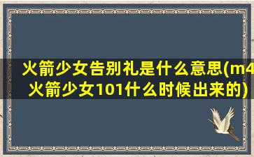 火箭少女告别礼是什么意思(m4火箭少女101什么时候出来的)