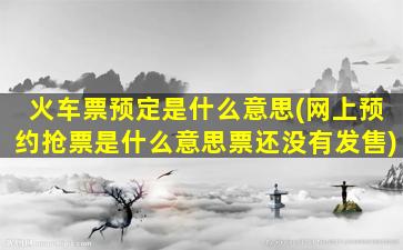 火车票预定是什么意思(网上预约抢票是什么意思票还没有发售)