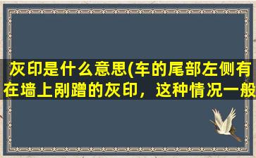 灰印是什么意思(车的尾部左侧有在墙上剐蹭的灰印，这种情况一般是怎么发生的)