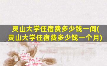 灵山大学住宿费多少钱一间(灵山大学住宿费多少钱一个月)